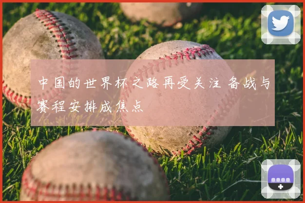 中国的世界杯之路再受关注 备战与赛程安排成焦点