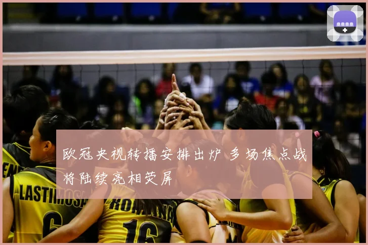欧冠央视转播安排出炉 多场焦点战将陆续亮相荧屏
