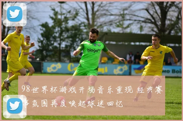 98世界杯游戏开场音乐重现 经典赛事氛围再度唤起球迷回忆