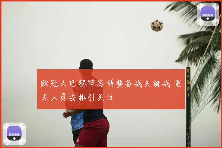 欧冠大巴黎阵容调整备战关键战 重点人员安排引关注