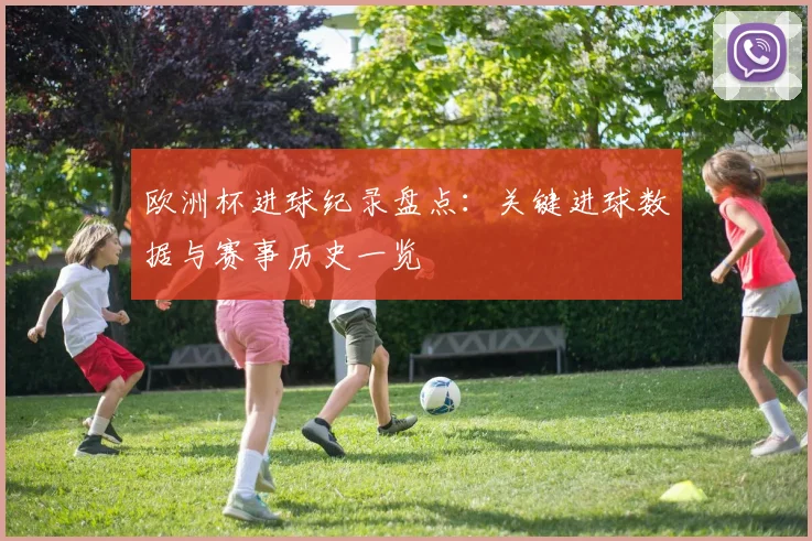 欧洲杯进球纪录盘点:关键进球数据与赛事历史一览