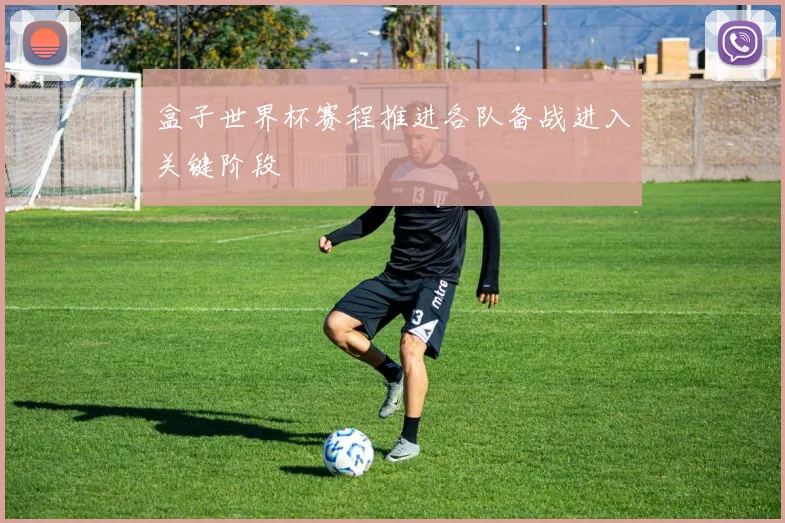 盒子世界杯赛程推进各队备战进入关键阶段