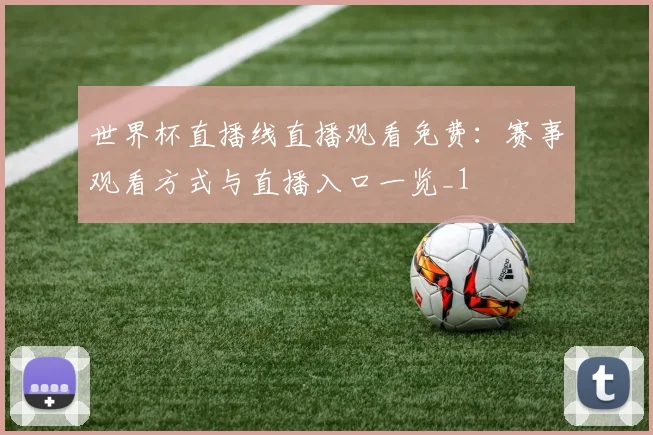 世界杯直播线直播观看免费:赛事观看方式与直播入口一览_1
