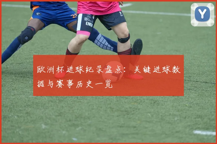 欧洲杯进球纪录盘点：关键进球数据与赛事历史一览