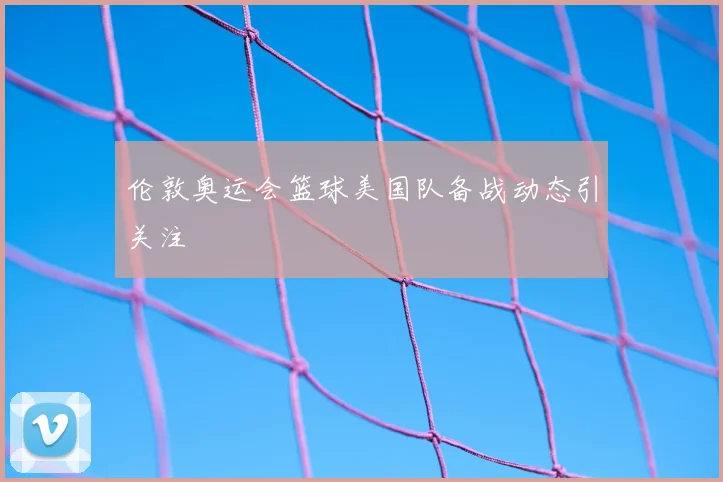 伦敦奥运会篮球美国队备战动态引关注