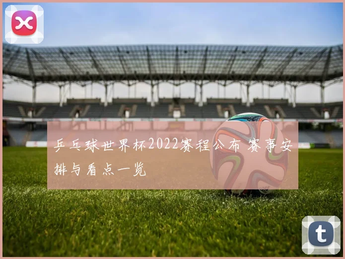 乒乓球世界杯2022赛程公布 赛事安排与看点一览