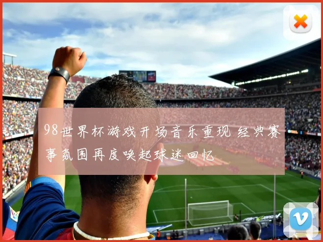 98世界杯游戏开场音乐重现 经典赛事氛围再度唤起球迷回忆
