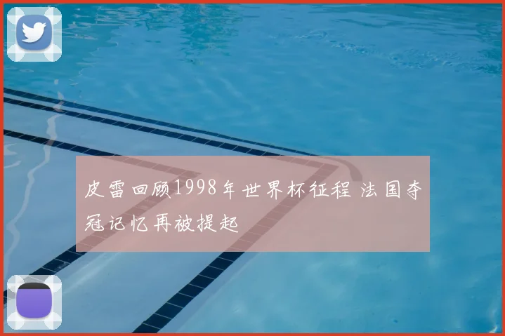 皮雷回顾1998年世界杯征程 法国夺冠记忆再被提起