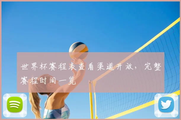 世界杯赛程表查看渠道开放，完整赛程时间一览