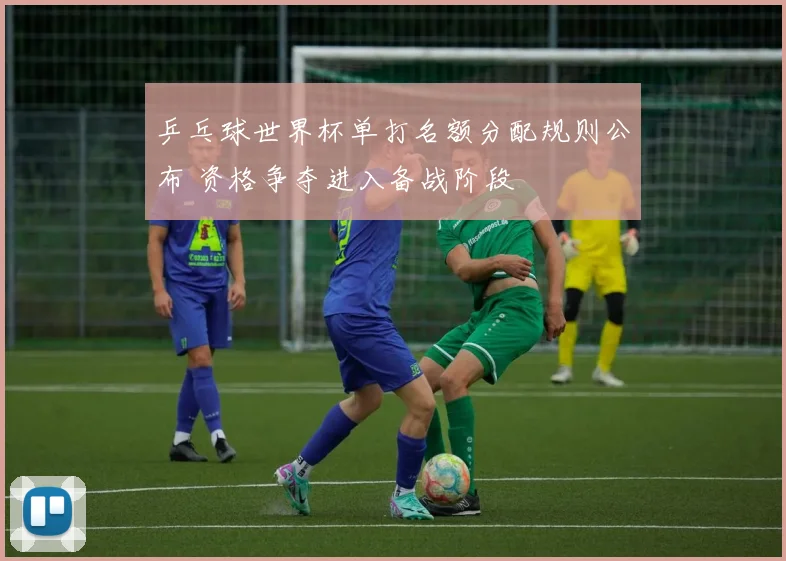 乒乓球世界杯单打名额分配规则公布 资格争夺进入备战阶段