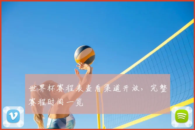 世界杯赛程表查看渠道开放，完整赛程时间一览