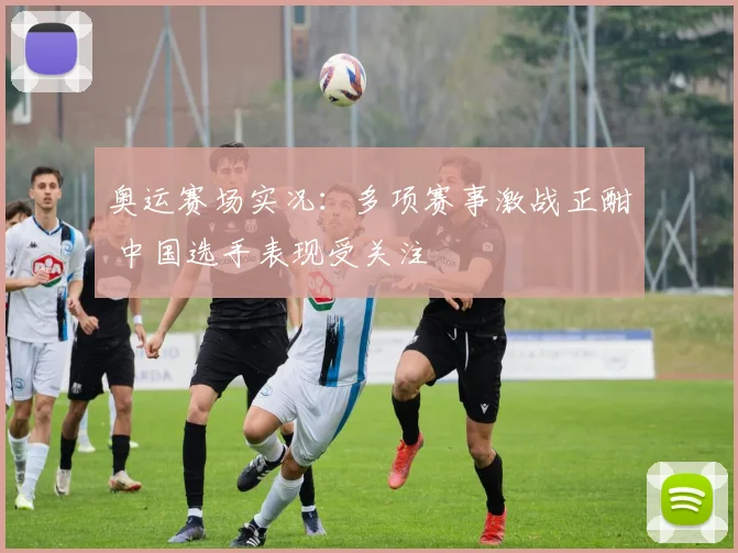 奥运赛场实况:多项赛事激战正酣 中国选手表现受关注