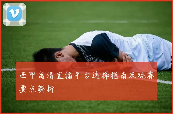 西甲高清直播平台选择指南及观赛要点解析