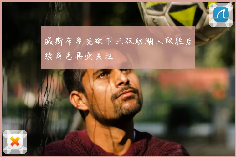 威斯布鲁克砍下三双助湖人取胜后续角色再受关注