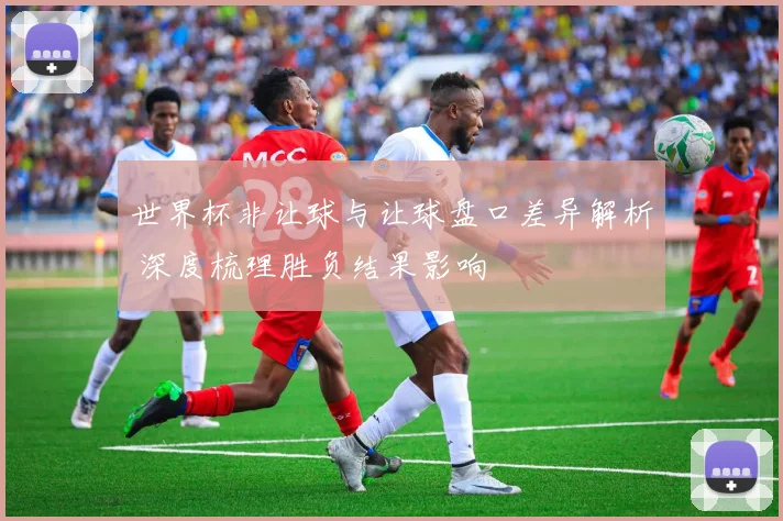 世界杯非让球与让球盘口差异解析 深度梳理胜负结果影响