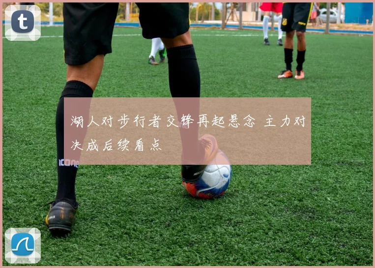 湖人对步行者交锋再起悬念 主力对决成后续看点