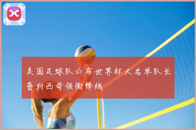 美国足球队公布世界杯大名单队长普利西奇领衔锋线