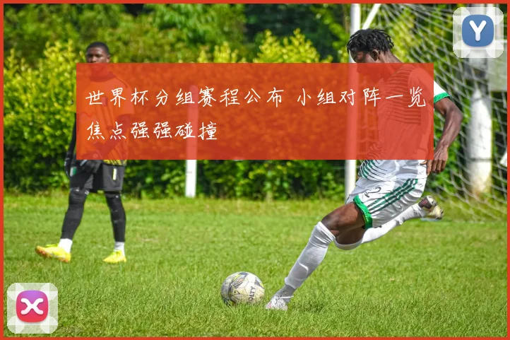 世界杯分组赛程公布 小组对阵一览焦点强强碰撞