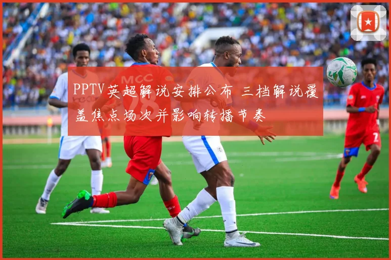 PPTV英超解说安排公布 三档解说覆盖焦点场次并影响转播节奏