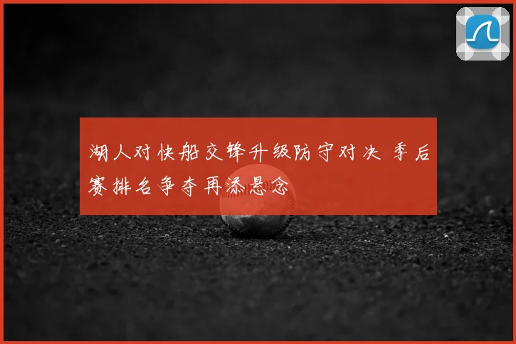湖人对快船交锋升级防守对决 季后赛排名争夺再添悬念
