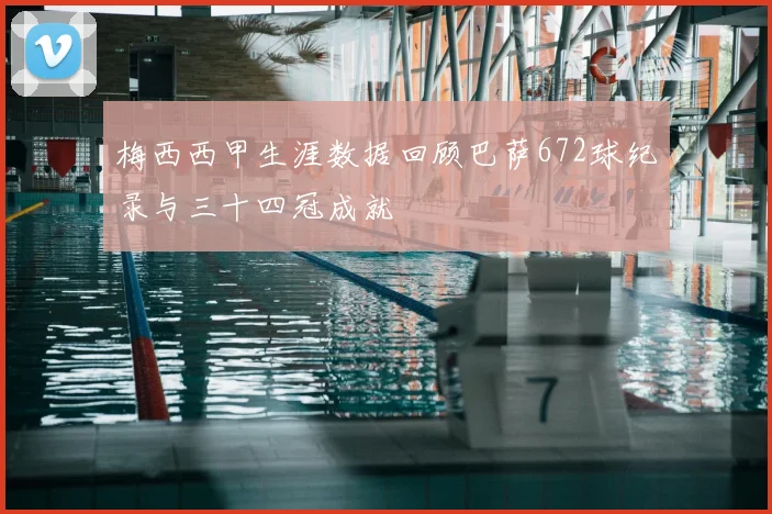 梅西西甲生涯数据回顾巴萨672球纪录与三十四冠成就