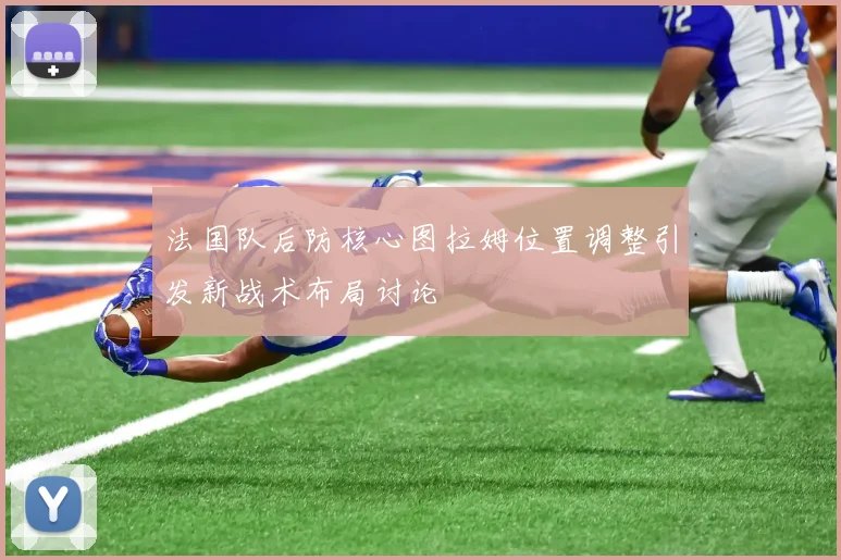 法国队后防核心图拉姆位置调整引发新战术布局讨论