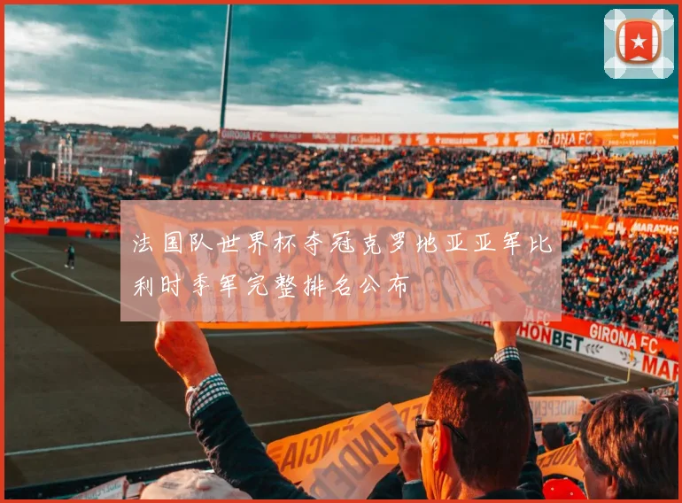 法国队世界杯夺冠克罗地亚亚军比利时季军完整排名公布