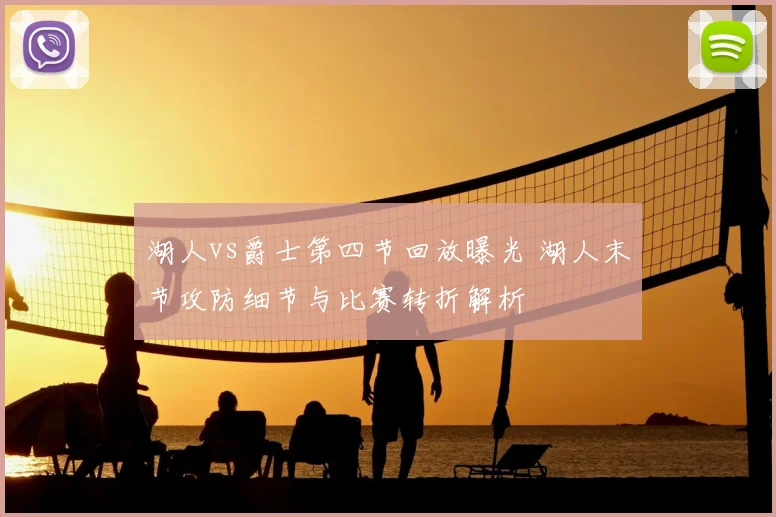 湖人vs爵士第四节回放曝光 湖人末节攻防细节与比赛转折解析