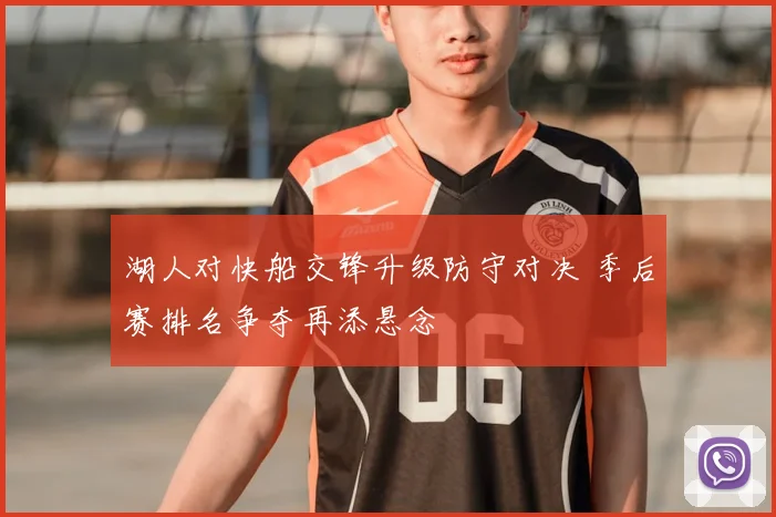 湖人对快船交锋升级防守对决 季后赛排名争夺再添悬念