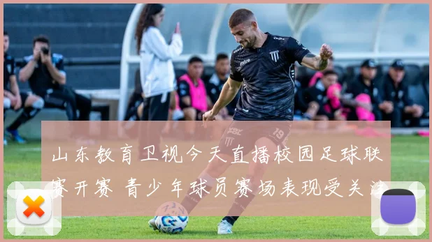 山东教育卫视今天直播校园足球联赛开赛 青少年球员赛场表现受关注