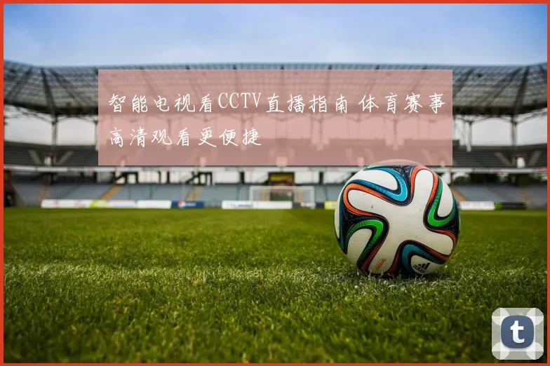 智能电视看CCTV直播指南 体育赛事高清观看更便捷