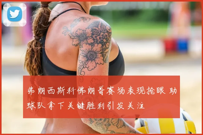 弗朗西斯科佛朗哥赛场表现抢眼 助球队拿下关键胜利引发关注