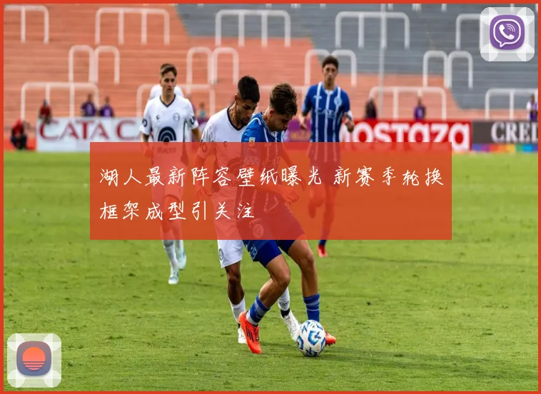 湖人最新阵容壁纸曝光 新赛季轮换框架成型引关注