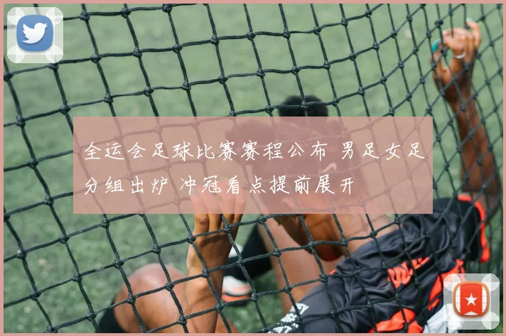 全运会足球比赛赛程公布 男足女足分组出炉 冲冠看点提前展开