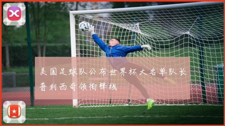 美国足球队公布世界杯大名单队长普利西奇领衔锋线
