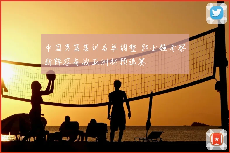 中国男篮集训名单调整 郭士强考察新阵容备战亚洲杯预选赛
