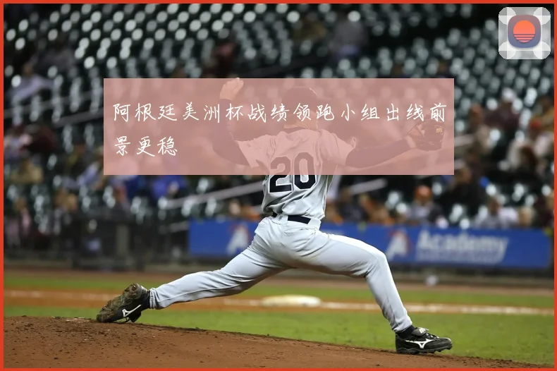 阿根廷美洲杯战绩领跑小组出线前景更稳
