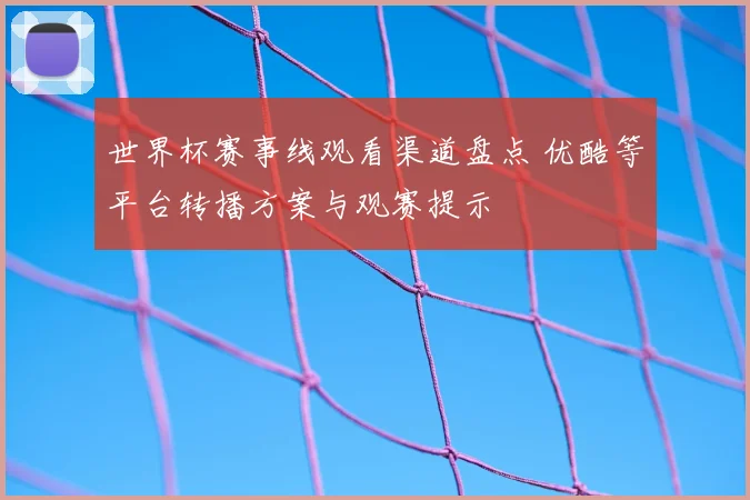 世界杯赛事线观看渠道盘点 优酷等平台转播方案与观赛提示