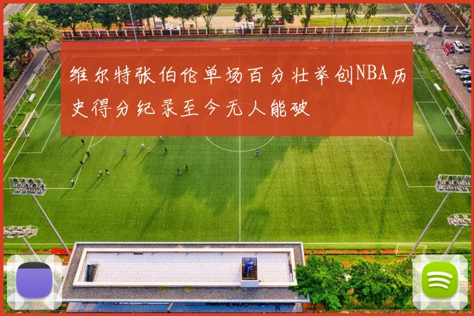 维尔特张伯伦单场百分壮举创NBA历史得分纪录至今无人能破