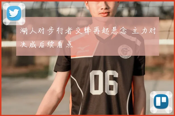 湖人对步行者交锋再起悬念 主力对决成后续看点