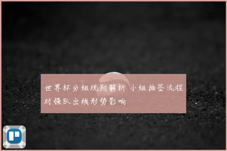 世界杯分组规则解析 小组抽签流程对强队出线形势影响