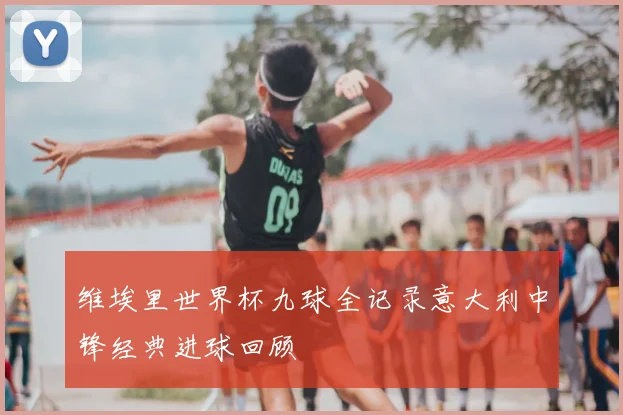 维埃里世界杯九球全记录意大利中锋经典进球回顾