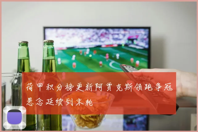 荷甲积分榜更新阿贾克斯领跑争冠悬念延续到末轮