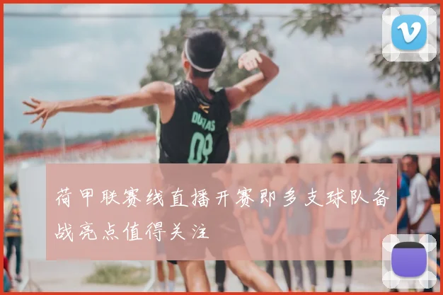 荷甲联赛线直播开赛即多支球队备战亮点值得关注