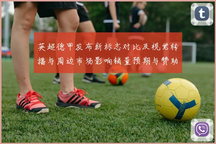 英超德甲发布新标志对比及视觉转播与周边市场影响销量预期与赞助估算