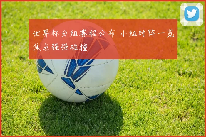 世界杯分组赛程公布 小组对阵一览焦点强强碰撞