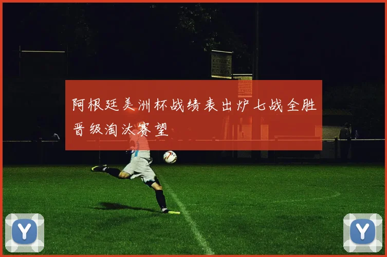 阿根廷美洲杯战绩表出炉七战全胜晋级淘汰赛望