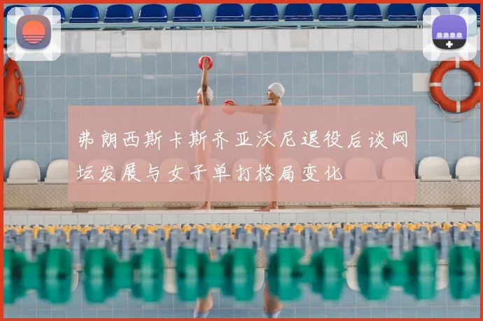 弗朗西斯卡斯齐亚沃尼退役后谈网坛发展与女子单打格局变化