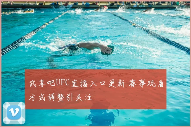 武享吧UFC直播入口更新 赛事观看方式调整引关注