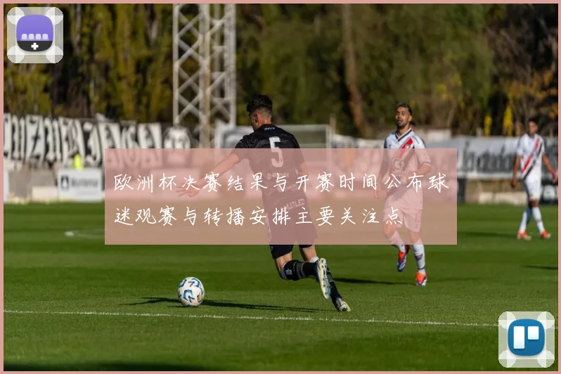 欧洲杯决赛结果与开赛时间公布球迷观赛与转播安排主要关注点